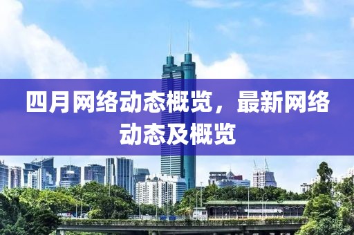 四月网络动态概览，最新网络动态及概览
