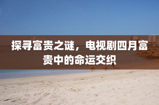 探寻富贵之谜，电视剧四月富贵中的命运交织