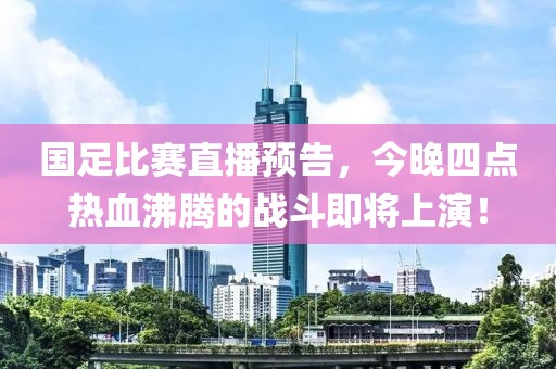国足比赛直播预告，今晚四点热血沸腾的战斗即将上演！