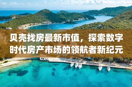贝壳找房最新市值，探索数字时代房产市场的领航者新纪元