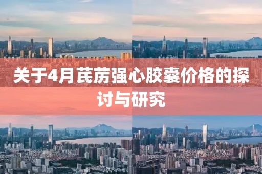 关于4月芪苈强心胶囊价格的探讨与研究