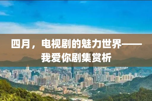 四月，电视剧的魅力世界——我爱你剧集赏析