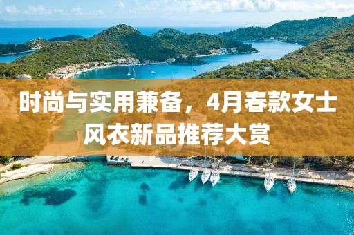 时尚与实用兼备，4月春款女士风衣新品推荐大赏