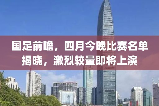 国足前瞻，四月今晚比赛名单揭晓，激烈较量即将上演
