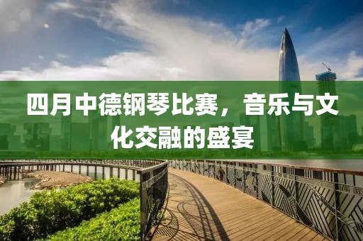 四月中德钢琴比赛，音乐与文化交融的盛宴