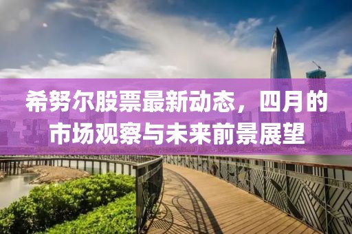 希努尔股票最新动态，四月的市场观察与未来前景展望