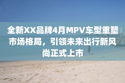 全新XX品牌4月MPV车型重塑市场格局，引领未来出行新风尚正式上市