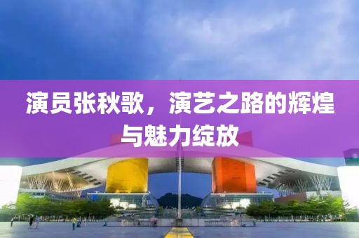 演员张秋歌，演艺之路的辉煌与魅力绽放