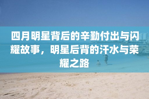 四月明星背后的辛勤付出与闪耀故事，明星后背的汗水与荣耀之路
