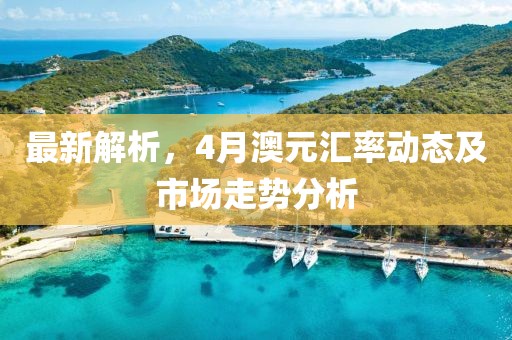 最新解析，4月澳元汇率动态及市场走势分析