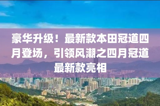豪华升级！最新款本田冠道四月登场，引领风潮之四月冠道最新款亮相