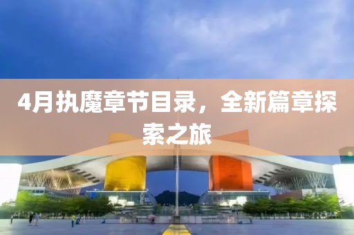 4月执魔章节目录，全新篇章探索之旅