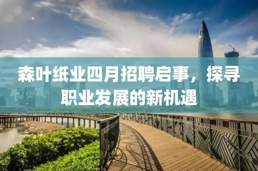 森叶纸业四月招聘启事，探寻职业发展的新机遇