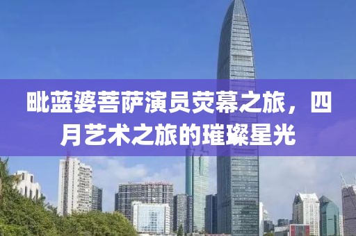 毗蓝婆菩萨演员荧幕之旅，四月艺术之旅的璀璨星光