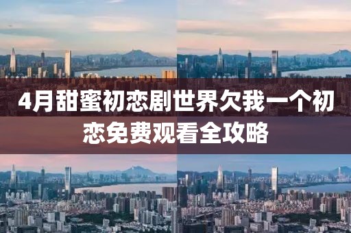 4月甜蜜初恋剧世界欠我一个初恋免费观看全攻略