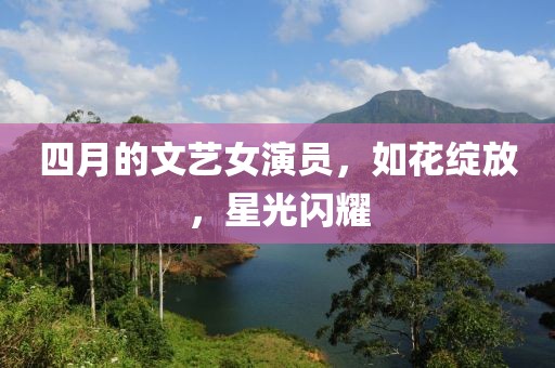 四月的文艺女演员，如花绽放，星光闪耀