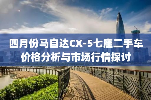 四月份马自达CX-5七座二手车价格分析与市场行情探讨