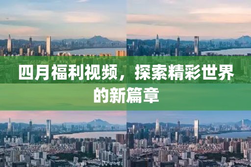 四月福利视频，探索精彩世界的新篇章
