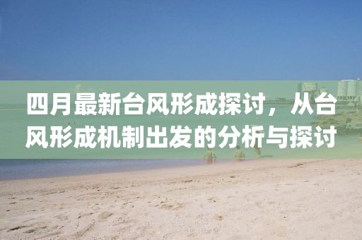 四月最新台风形成探讨，从台风形成机制出发的分析与探讨