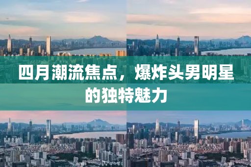 四月潮流焦点，爆炸头男明星的独特魅力