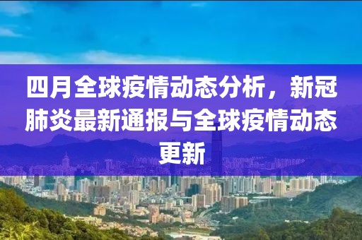 四月全球疫情动态分析，新冠肺炎最新通报与全球疫情动态更新