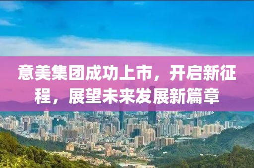 意美集团成功上市，开启新征程，展望未来发展新篇章