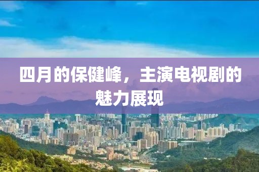 四月的保健峰，主演电视剧的魅力展现