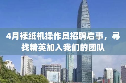 4月裱纸机操作员招聘启事，寻找精英加入我们的团队