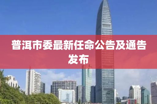 普洱市委最新任命公告及通告发布