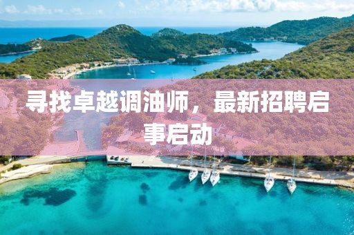 寻找卓越调油师，最新招聘启事启动