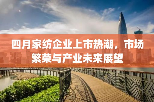 四月家纺企业上市热潮，市场繁荣与产业未来展望
