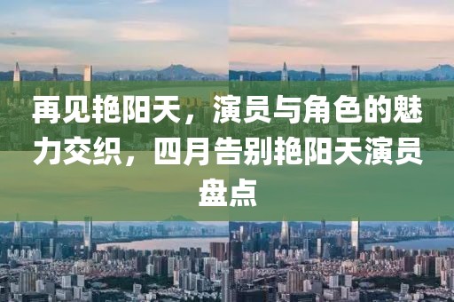 再见艳阳天，演员与角色的魅力交织，四月告别艳阳天演员盘点