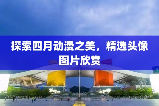 探索四月动漫之美，精选头像图片欣赏