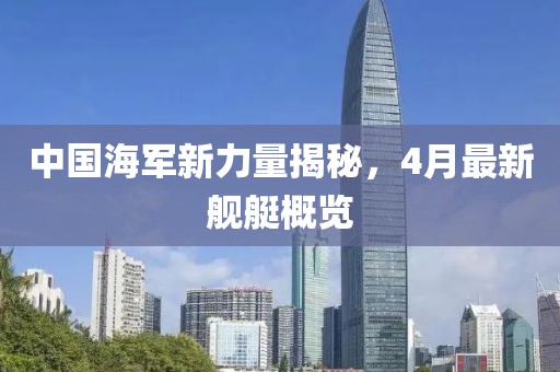 中国海军新力量揭秘，4月最新舰艇概览
