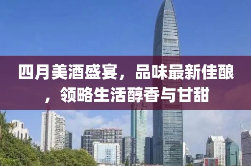 四月美酒盛宴，品味最新佳酿，领略生活醇香与甘甜
