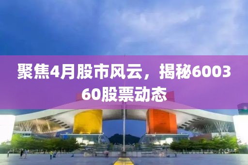 聚焦4月股市风云，揭秘600360股票动态