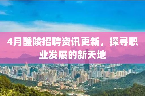 4月醴陵招聘资讯更新，探寻职业发展的新天地