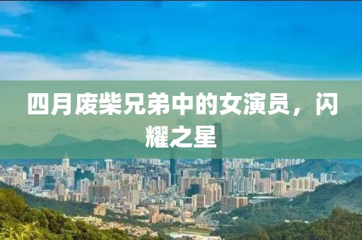 四月废柴兄弟中的女演员，闪耀之星