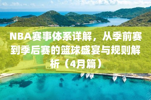 NBA赛事体系详解，从季前赛到季后赛的篮球盛宴与规则解析（4月篇）