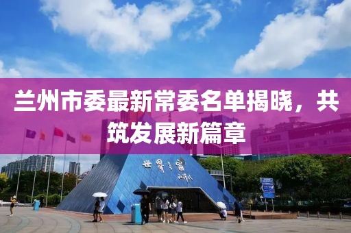 兰州市委最新常委名单揭晓，共筑发展新篇章