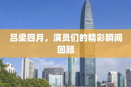 吕梁四月，演员们的精彩瞬间回顾