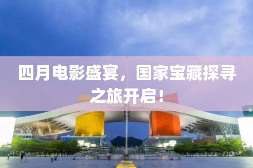 四月电影盛宴，国家宝藏探寻之旅开启！