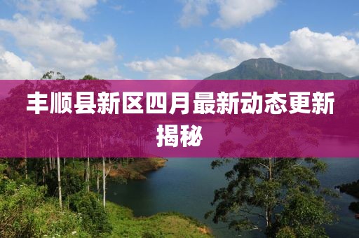 丰顺县新区四月最新动态更新揭秘