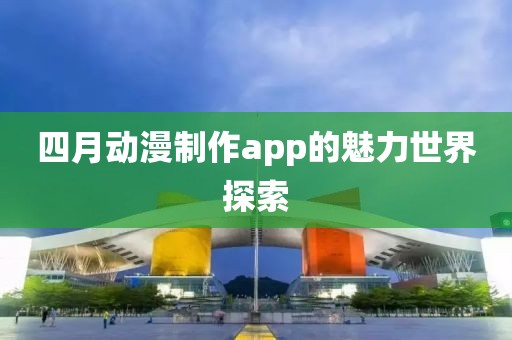 四月动漫制作app的魅力世界探索