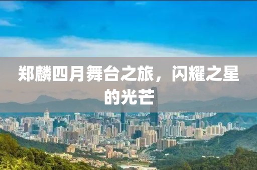 郑麟四月舞台之旅，闪耀之星的光芒