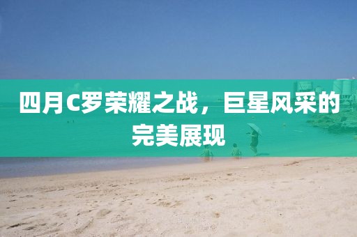 四月C罗荣耀之战，巨星风采的完美展现