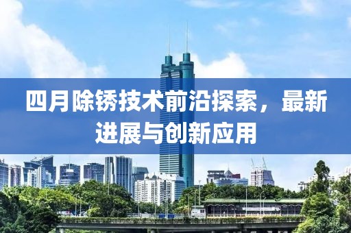 四月除锈技术前沿探索，最新进展与创新应用