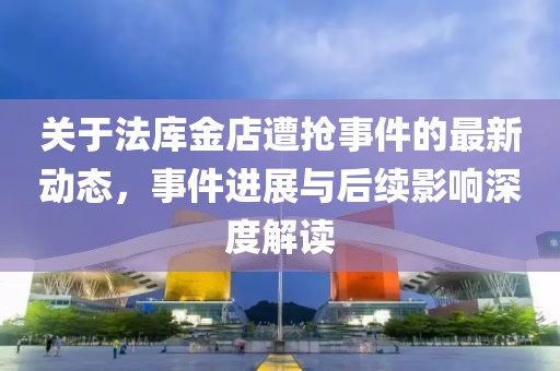 关于法库金店遭抢事件的最新动态，事件进展与后续影响深度解读