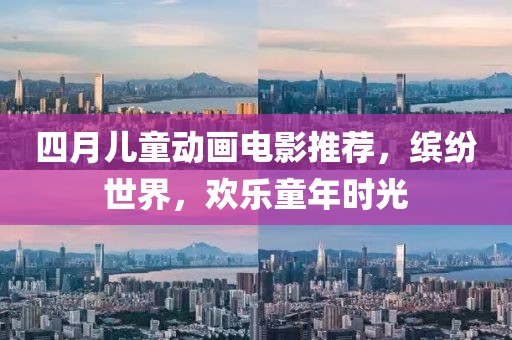 四月儿童动画电影推荐，缤纷世界，欢乐童年时光