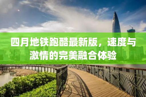四月地铁跑酷最新版，速度与激情的完美融合体验